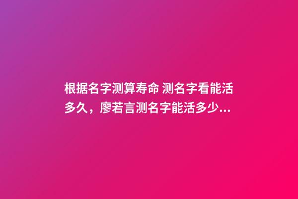 根据名字测算寿命 测名字看能活多久，廖若言测名字能活多少岁-第1张-观点-玄机派